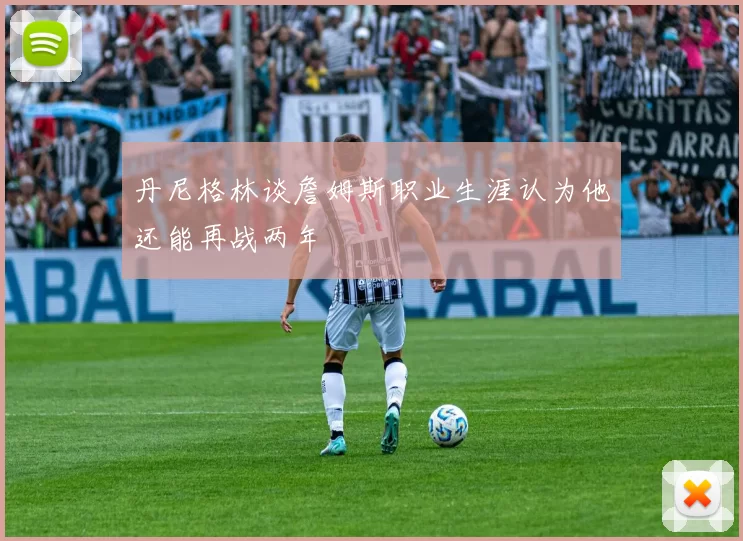 丹尼格林谈詹姆斯职业生涯认为他还能再战两年