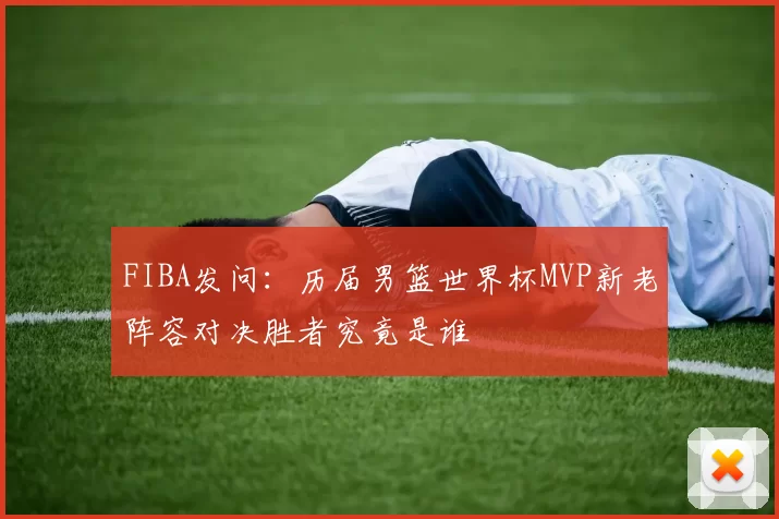 FIBA发问：历届男篮世界杯MVP新老阵容对决胜者究竟是谁