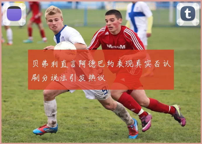 贝弗利直言阿德巴约表现真实否认刷分说法引发热议