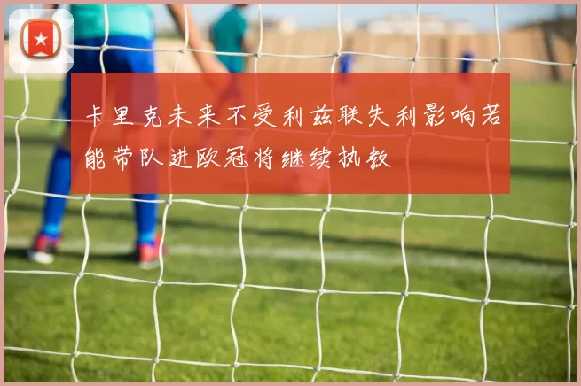 卡里克未来不受利兹联失利影响若能带队进欧冠将继续执教