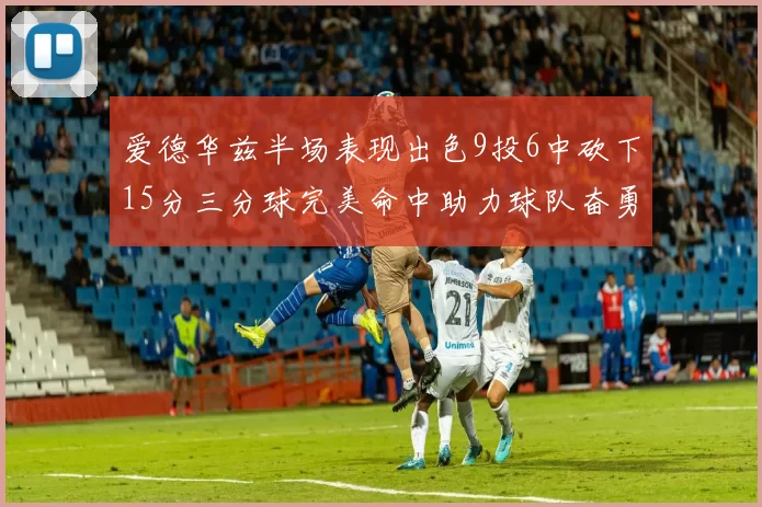 爱德华兹半场表现出色9投6中砍下15分三分球完美命中助力球队奋勇争先