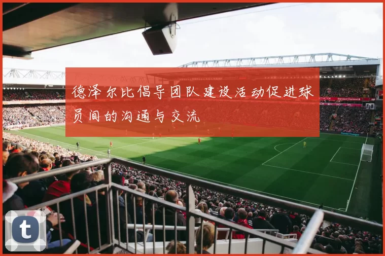 德泽尔比倡导团队建设活动促进球员间的沟通与交流