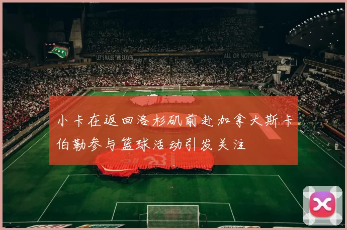 小卡在返回洛杉矶前赴加拿大斯卡伯勒参与篮球活动引发关注