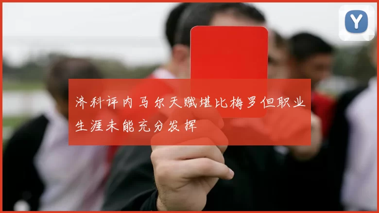 济科评内马尔天赋堪比梅罗但职业生涯未能充分发挥