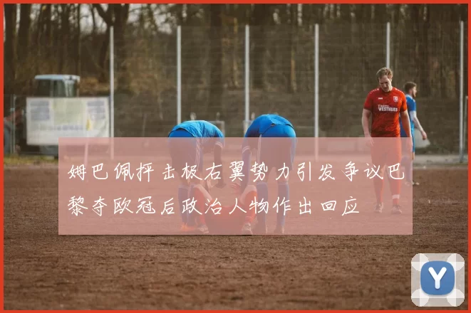 姆巴佩抨击极右翼势力引发争议巴黎夺欧冠后政治人物作出回应