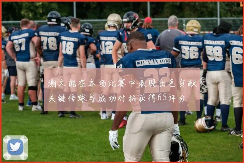 谢文能在本场比赛中表现出色贡献关键传球与成功对抗获得65评分