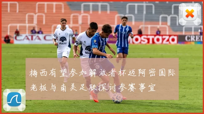 梅西有望参加解放者杯迈阿密国际老板与南美足联探讨参赛事宜