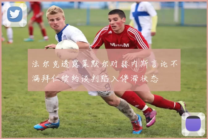 法尔克透露莱默尔对赫内斯言论不满拜仁续约谈判陷入停滞状态