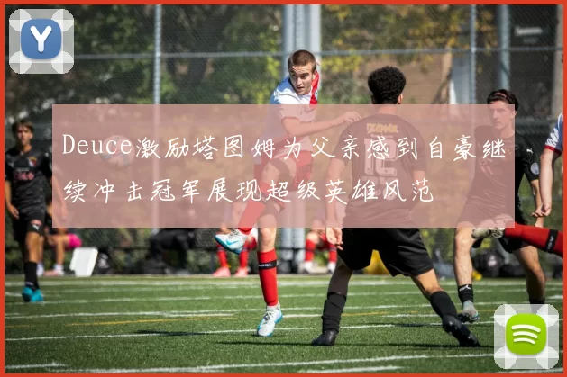 Deuce激励塔图姆为父亲感到自豪继续冲击冠军展现超级英雄风范