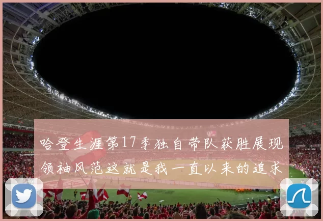 哈登生涯第17季独自带队获胜展现领袖风范这就是我一直以来的追求