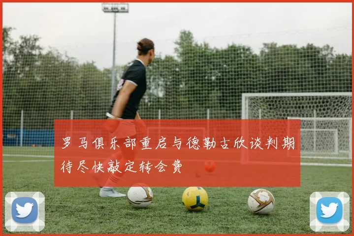 罗马俱乐部重启与德勒古欣谈判期待尽快敲定转会费