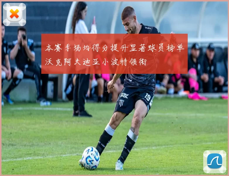 本赛季场均得分提升显著球员榜单沃克阿夫迪亚小波特领衔