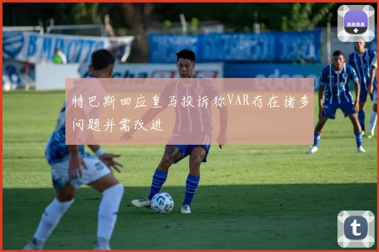 特巴斯回应皇马投诉称VAR存在诸多问题并需改进