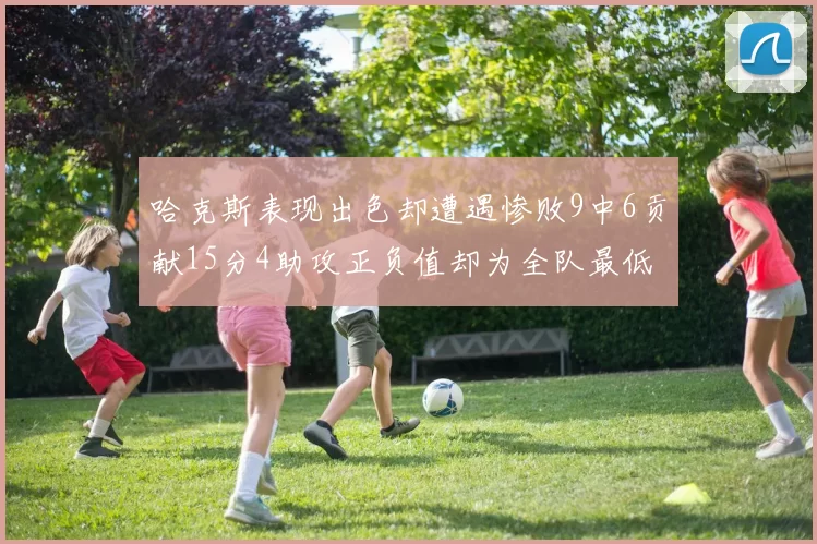 哈克斯表现出色却遭遇惨败9中6贡献15分4助攻正负值却为全队最低