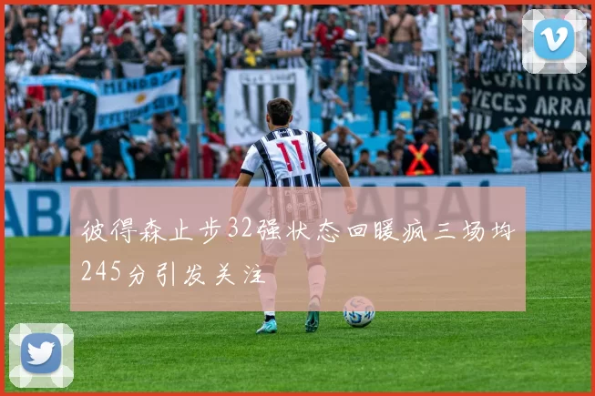 彼得森止步32强状态回暖疯三场均245分引发关注