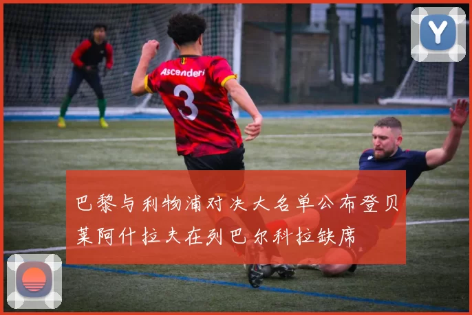 巴黎与利物浦对决大名单公布登贝莱阿什拉夫在列巴尔科拉缺席