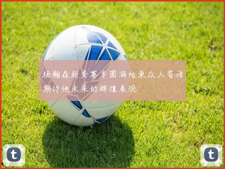 杨瀚森新秀赛季圆满结束众人寄语期待他未来的辉煌表现