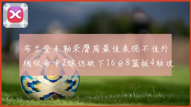 布兰登米勒荣膺周最佳表现不佳外线仅命中2球仍砍下16分8篮板4助攻