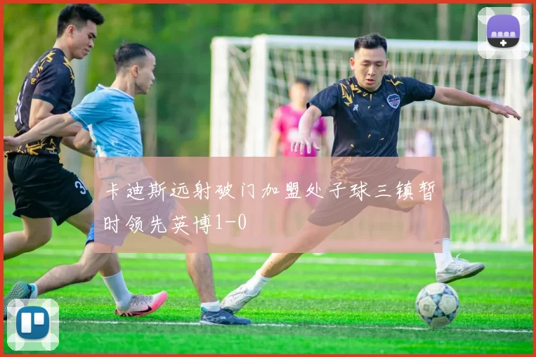 卡迪斯远射破门加盟处子球三镇暂时领先英博1-0