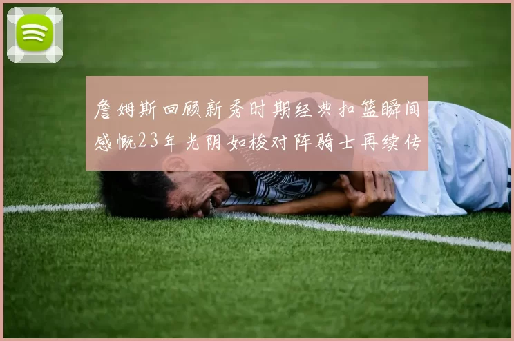詹姆斯回顾新秀时期经典扣篮瞬间感慨23年光阴如梭对阵骑士再续传奇