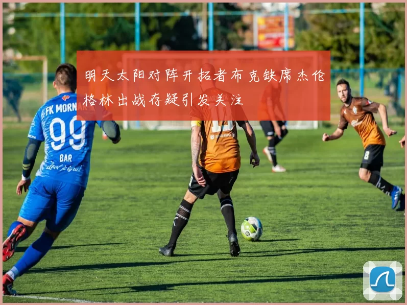 明天太阳对阵开拓者布克缺席杰伦格林出战存疑引发关注