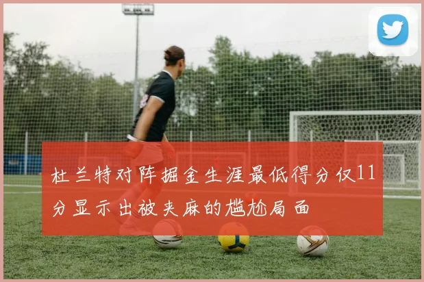 杜兰特对阵掘金生涯最低得分仅11分显示出被夹麻的尴尬局面