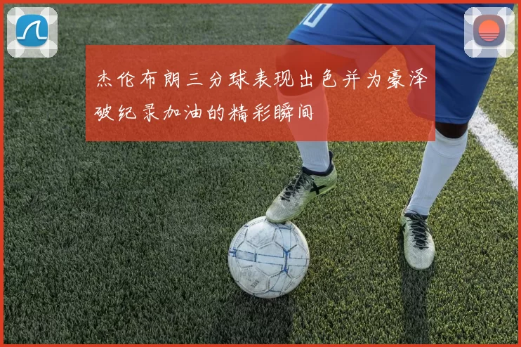杰伦布朗三分球表现出色并为豪泽破纪录加油的精彩瞬间