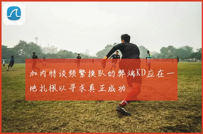 加内特谈频繁换队的弊端KD应在一地扎根以寻求真正成功