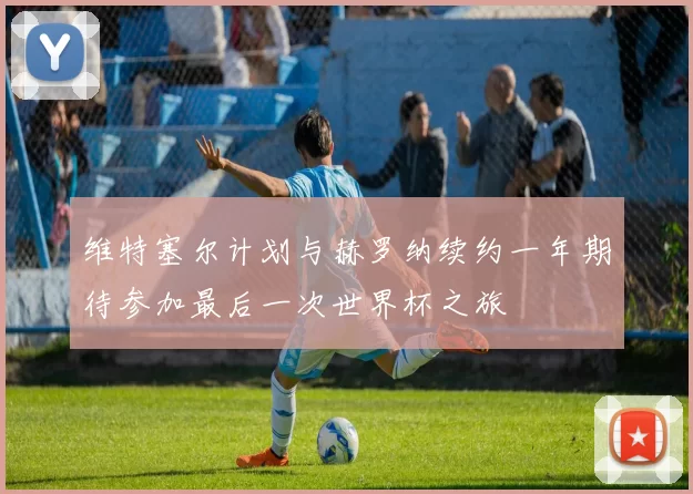 维特塞尔计划与赫罗纳续约一年期待参加最后一次世界杯之旅