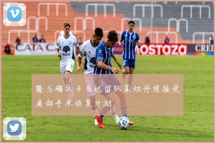 隆戈确认卡马达留队莱切并将接受肩部手术恢复计划