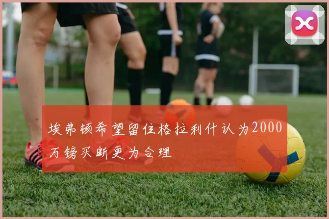 埃弗顿希望留住格拉利什认为2000万镑买断更为合理