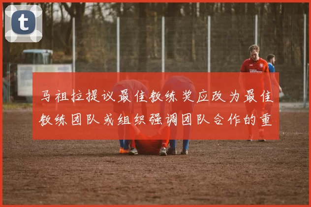马祖拉提议最佳教练奖应改为最佳教练团队或组织强调团队合作的重要性