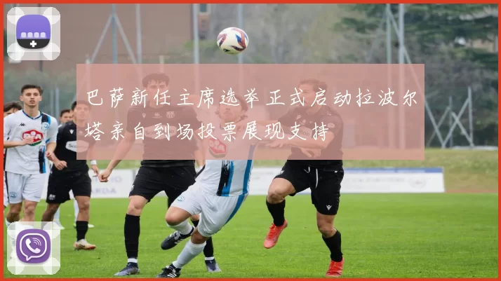巴萨新任主席选举正式启动拉波尔塔亲自到场投票展现支持