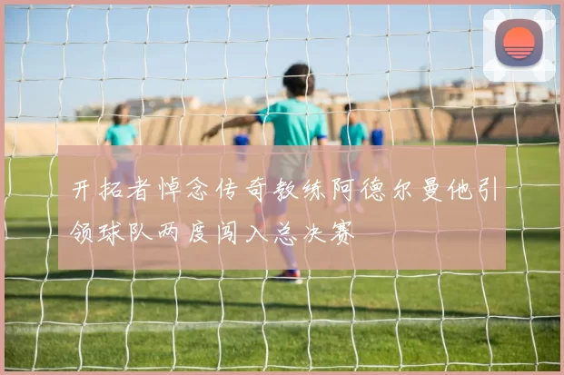 开拓者悼念传奇教练阿德尔曼他引领球队两度闯入总决赛