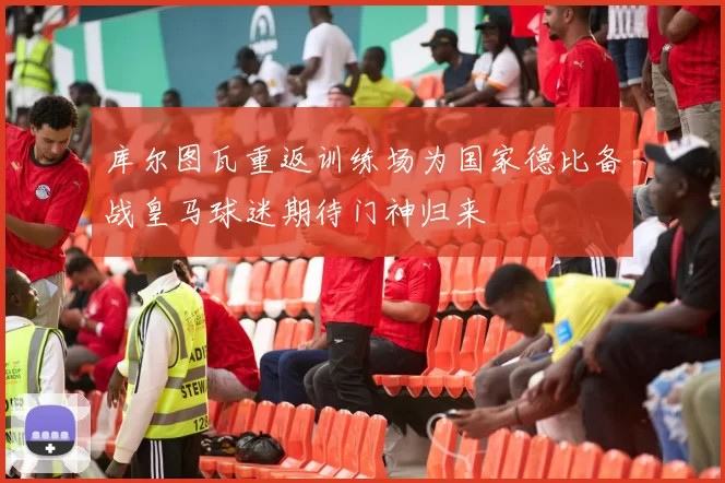 库尔图瓦重返训练场为国家德比备战皇马球迷期待门神归来