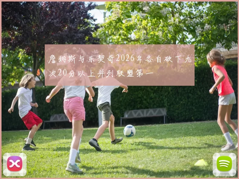 詹姆斯与东契奇2026年各自砍下九次20分以上并列联盟第一